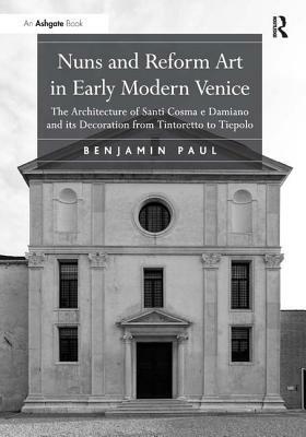 Nuns and Reform Art in Early Modern Venice: The Architecture of Santi Cosma E Damiano and Its Decoration from Tintoretto to Tiepolo by Benjamin Paul