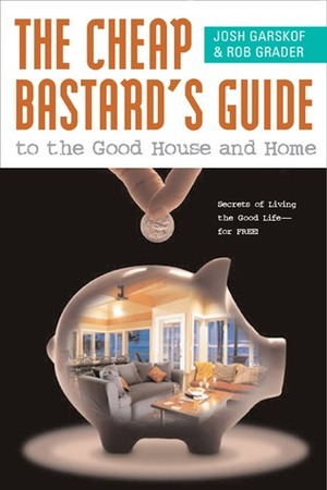 The Cheap Bastard's Guide to the Good House and Home by Rob Grader, Josh Garskof