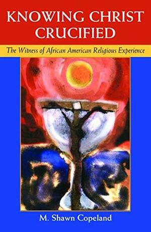 Knowing Christ Crucified: The Witness of African American Religious Experience by M. Shawn Copeland