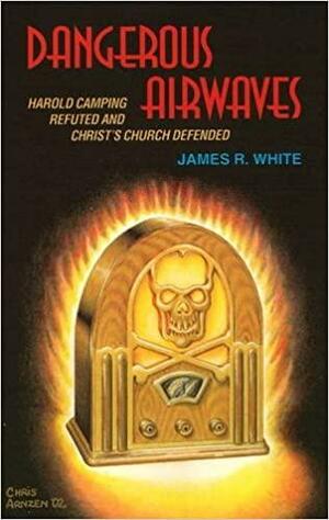 Dangerous Airwaves: Harold Camping Refuted and Christ's Church Defended by James R. White