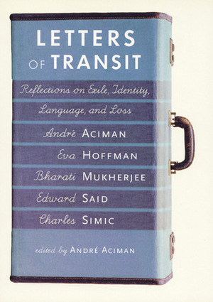Letters of Transit: Reflections on Exile, Identity, Language, and Loss by André Aciman, Eva Hoffman, Edward W. Said, Bharati Mukherjee, Charles Simic