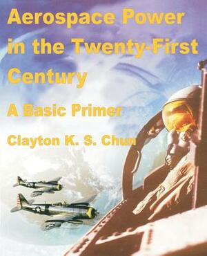 Aerospace Power in the Twenty-First Century by Clayton K. S. Chun