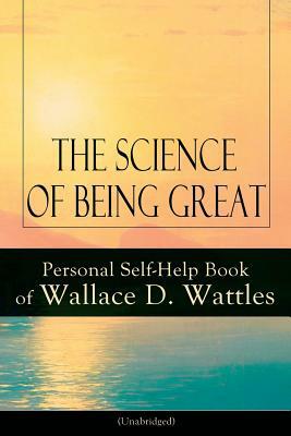 The Science of Being Great: Personal Self-Help Book of Wallace D. Wattles (Unabridged): From one of The New Thought pioneers, author of The Scienc by Wallace D. Wattles