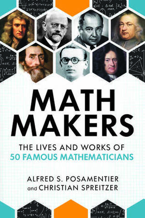 Math Makers: The Lives and Works of 50 Famous Mathematicians by Alfred S. Posamentier, Christian Spreitzer