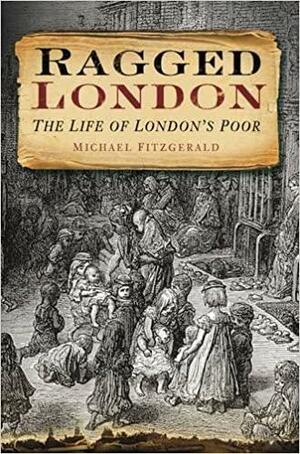 Ragged London: The Life of London's Poor by Michael FitzGerald