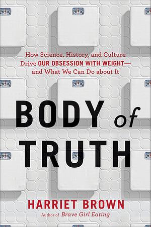 Body of Truth: How Science, History, and Culture Drive Our Obsession with Weight—and What We Can Do about It by Harriet Brown