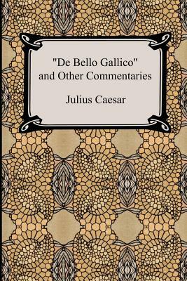 De Bello Gallico and Other Commentaries (The War Commentaries of Julius Caesar: The War in Gaul and The Civil War) by Julius Caesar