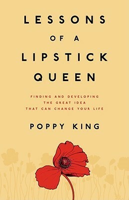 Lessons of a Lipstick Queen: Finding and Developing the Great Idea that Can Change Your Life by Poppy King