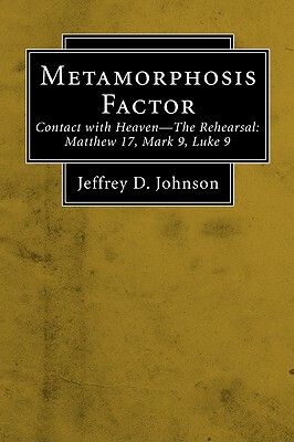 Metamorphosis Factor: Contact with Heaven-The Reversal: Matthew 17, Mark 9, Luke 9 by Jeffrey D. Johnson