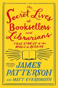 The Secret Lives of Booksellers and Librarians: Their Stories Are Better Than the Bestsellers by Matt Eversmann, James Patterson