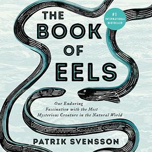 The Book of Eels: Our Enduring Fascination with the Most Mysterious Creature in the Natural World by Patrik Svensson