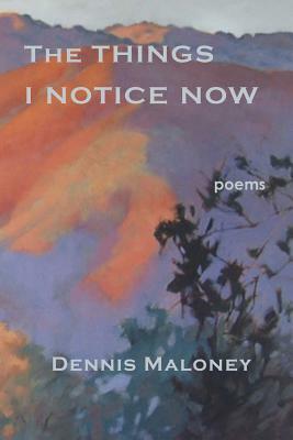 The Things I Notice Now by Dennis Maloney