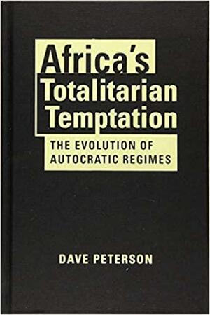 Africa's Totalitarian Temptation: The Evolution of Autocratic Regimes by Dave Peterson