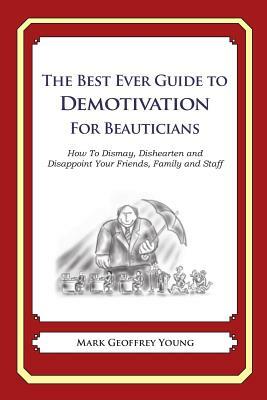 The Best Ever Guide to Demotivation for Beauticians: How To Dismay, Dishearten and Disappoint Your Friends, Family and Staff by Mark Geoffrey Young