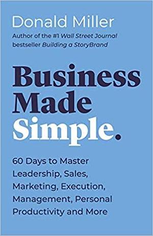 Business Made Simple. 60 days to master leadership, sales, marketing, execution, management, personal productivity and more by Donald Miller, Donald Miller