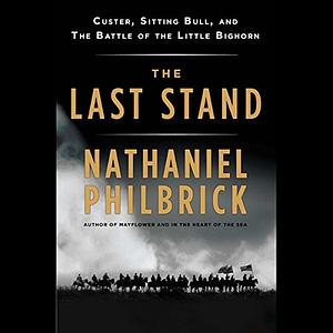 The Last Stand: Custer, Sitting Bull, and the Battle of the Little Bighorn by Nathaniel Philbrick, Jeffrey L. Ward