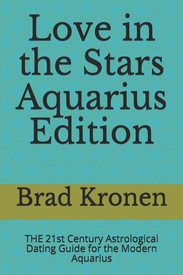 Love in the Stars Aquarius Edition: THE 21st Century Astrological Dating Guide for the Modern Aquarius by Brad Kronen