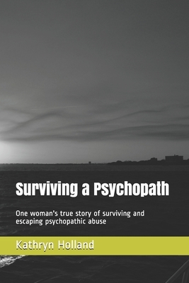 Surviving a Psychopath: One woman's true story of surviving and escaping psychopathic abuse by Kathryn Holland