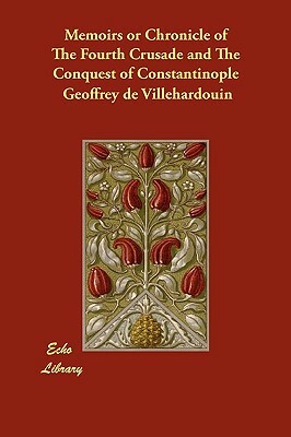 Memoirs or Chronicle of The Fourth Crusade and The Conquest of Constantinople by Geoffrey de Villehardouin