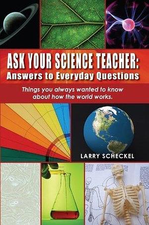 Ask Your Science Teacher: Answers to Everyday Questions by Larry Scheckel, Larry Scheckel