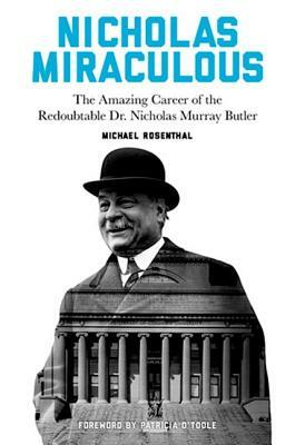 Nicholas Miraculous: The Amazing Career of the Redoubtable Dr. Nicholas Murray Butler by Michael Rosenthal