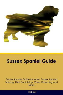 Sussex Spaniel Guide Sussex Spaniel Guide Includes: Sussex Spaniel Training, Diet, Socializing, Care, Grooming and More by Matt Bell