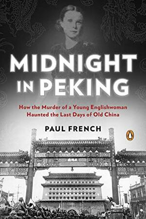 Midnight in Peking: How the Murder of a Young Englishwoman Haunted the Last Days of Old China by Paul French