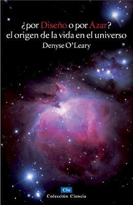 ¿por Diseño O Por Azar? El Origen de la Vida En El Universo = By Design or by Chance? by Denyse O'Leary