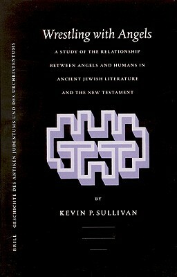 Wrestling with Angels: A Study of the Relationship Between Angels and Humans in Ancient Jewish Literature and the New Testament by Kevin Sullivan