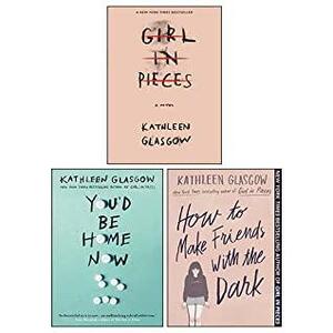 Girl in Pieces, You'd Be Home Now, How to Make Friends with the Dark By Kathleen Glasgow 3 Books Collection Set by Kathleen Glasgow