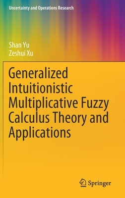 Generalized Intuitionistic Multiplicative Fuzzy Calculus Theory and Applications by Zeshui Xu, Shan Yu