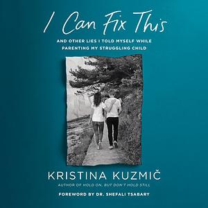 I Can Fix This: And Other Lies I Told Myself While Parenting My Struggling Child by Kristina Kuzmic