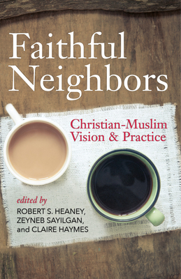 Faithful Neighbors: Christian-Muslim Vision and Practice by Robert S. Heaney, Claire Haymes, Zeyneb Sayilgan