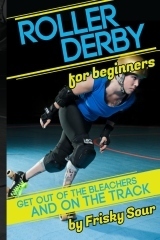 Roller Derby for Beginners:Get Out of the Bleachers and on the Track by Frisky Sour