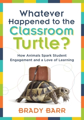 Whatever Happened to the Classroom Turtle?: How Animals Spark Student Engagement and a Love of Learning (Foster Hands-On Learning and Student Engageme by Brady Barr