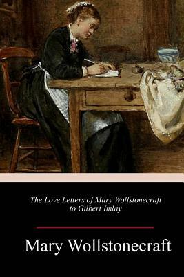The Love Letters of Mary Wollstonecraft to Gilbert Imlay by Mary Wollstonecraft