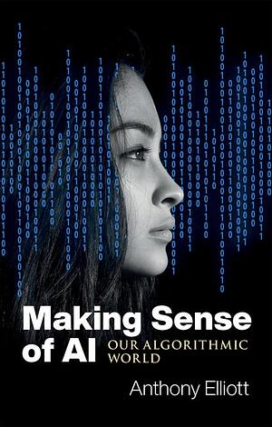 Making Sense of AI: Our Algorithmic World by Anthony Elliott