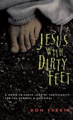 Jesus with Dirty Feet: A Down-To-Earth Look at Christianity for the Curious & Skeptical by Don Everts