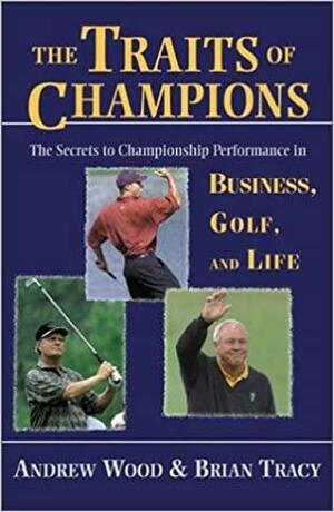 The Traits Of Champions: The Secrets To Championship Performance In Business, Golf, And Life by Andrew G. Wood, Brian Tracy