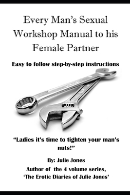 Every Man's Sexual Workshop Manual to His Female Partner: "Ladies it's Time to Tighten your Man's Nuts" by Julie Jones