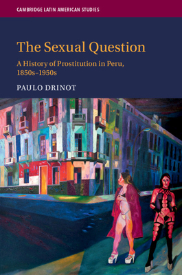 The Sexual Question: A History of Prostitution in Peru, 1850s-1950s by Paulo Drinot