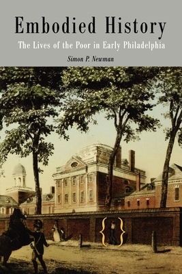 Embodied History: The Lives of the Poor in Early Philadelphia by Simon P. Newman