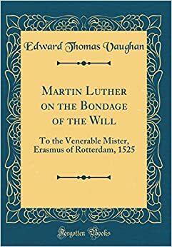 Martin Luther on the Bondage of the Will: To the Venerable Mister, Erasmus of Rotterdam, 1525 by Edward Thomas Vaughan