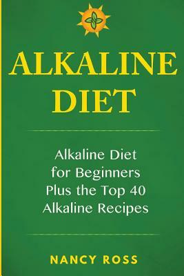 Alkaline Diet: Alkaline Diet for Beginners Plus the Top 40 Alkaline Recipes by Nancy Ross