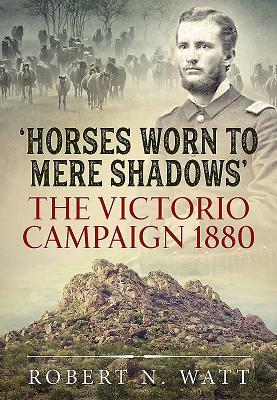 'horses Worn to Mere Shadows': The Victorio Campaign 1880 by Robert N. Watt