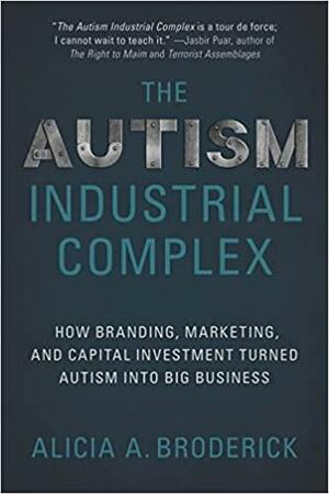 The Autism Industrial Complex: How Branding, Marketing, and Capital Investment Turned Autism Into Big Business by Alicia A. Broderick