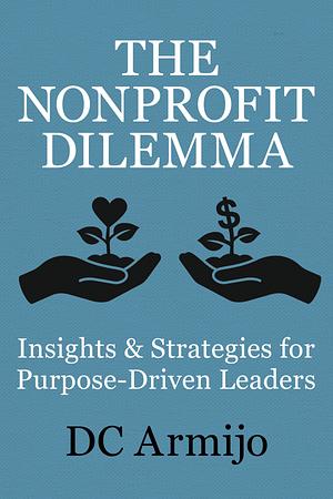 The Nonprofit Dilemma: Insights &amp; Strategies for Purpose-Driven Leaders by DC Armijo