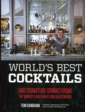 World's Best Cocktails: 500 Signature Drinks from the World's Best Bars and Bartenders by Tom Sandham