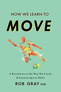 How We Learn to Move: A Revolution in the Way We Coach & Practice Sports Skills by Rob Gray