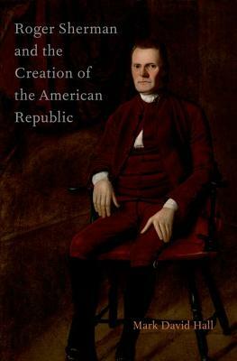 Roger Sherman and the Creation of the American Republic by Mark David Hall